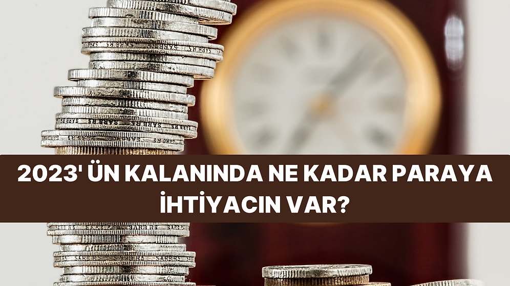 2023’ün Kalanında Ne Kadar Paraya İhtiyacın Olacağını Söylüyoruz!