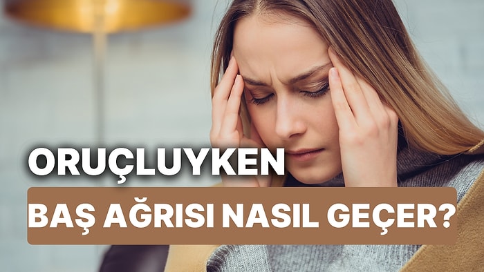 Oruçluyken Baş Ağrısı Neden Olur? Oruçluyken Baş Ağrısına Ne İyi Gelir, Nasıl Geçer?