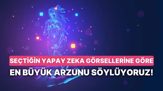 Seçtiğin Yapay Zeka Görsellerine Göre En Büyük Arzunu Söylüyoruz!