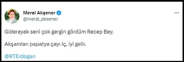 Meral Akşener de Twitter hesabından Erdoğan'ın o sözleri için, "Giderayak seni çok gergin gördüm Recep Bey. Akşamları papatya çayı iç, iyi gelir" dedi.