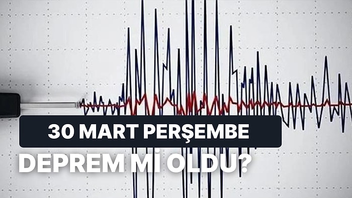 30 Mart Perşembe Kandilli Rasathanesi ve AFAD Son Depremler: Tekrar Deprem mi Oldu?