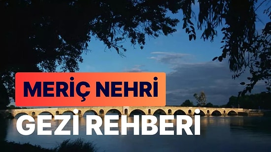 Meriç Nehri Gezi Rehberi: Yunanistan ile Sınırımızı Oluşturan Türkiye'nin 10. Büyük Nehri