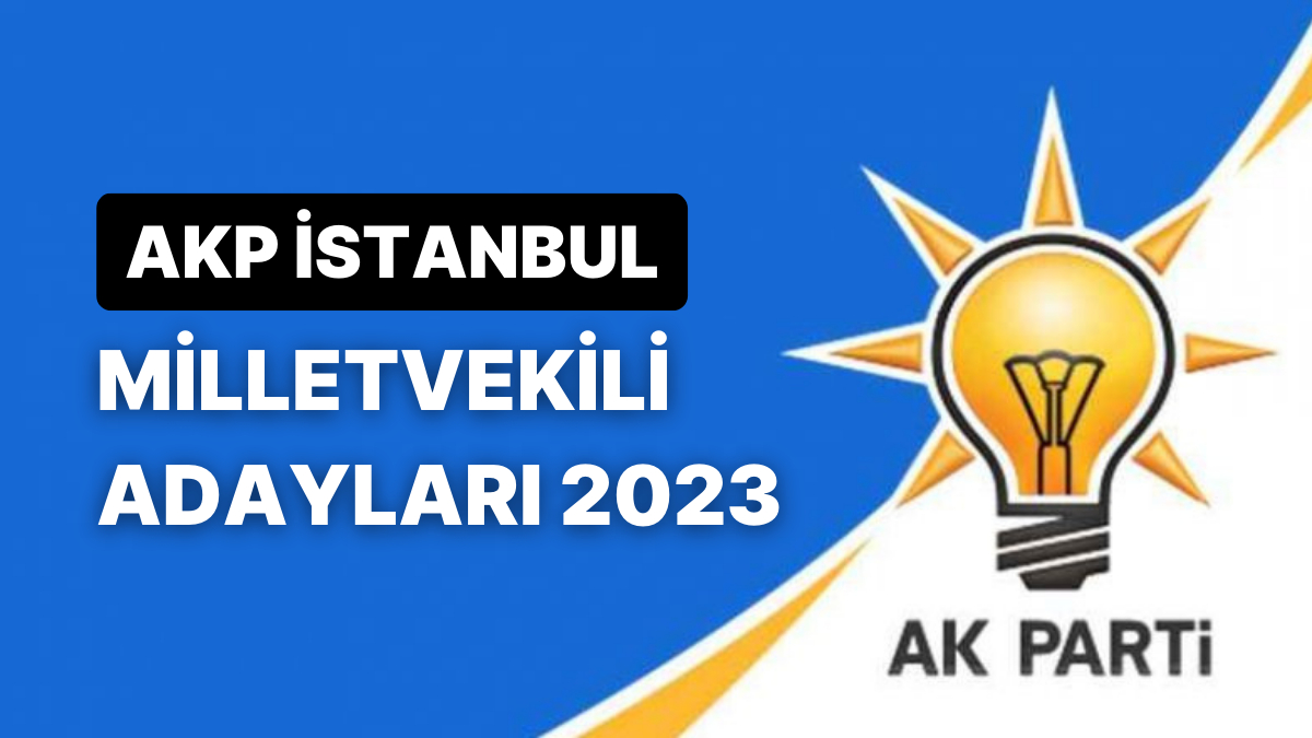 AK Parti İstanbul Milletvekili Adayları 2023: AKP İstanbul 1., 2. Ve 3 ...