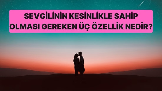 Sevgilinin Kesinlikle Sahip Olması Gereken Üç Özellik Nedir?