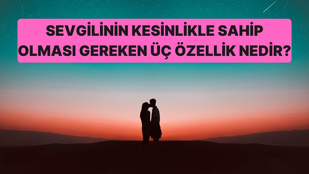 Sevgilinin Kesinlikle Sahip Olması Gereken Üç Özellik Nedir?