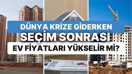 Dünya Krize Giderken Seçim Sonrası Ev Fiyatları Yükselir mi? Türkiye'de Konut Sektörünü Ne Bekliyor?