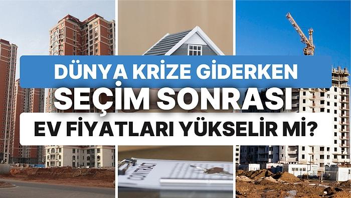 Dünya Krize Giderken Seçim Sonrası Ev Fiyatları Yükselir mi? Türkiye'de Konut Sektörünü Ne Bekliyor?