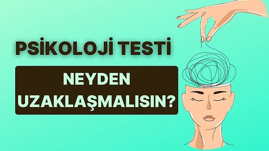 Psikoloji Testine Göre Senin Neyden Uzaklaşmaya İhtiyacın Var?