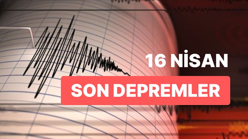 16 Nisan Pazar AFAD ve Kandilli Rasathanesi Son Depremler Listesi: Nerede Deprem Oldu?