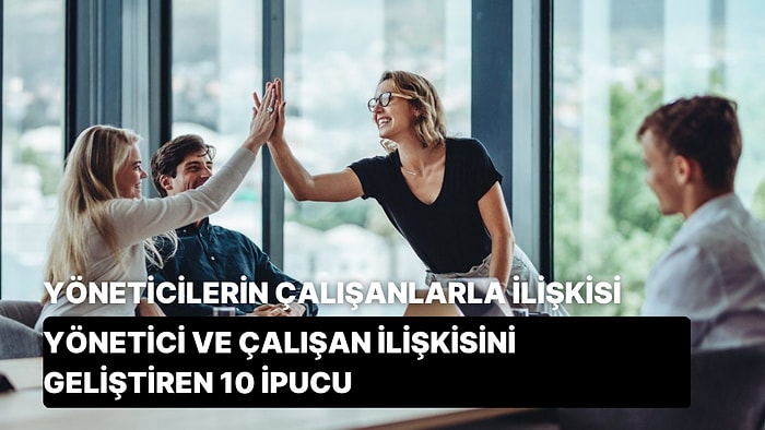 Yöneticilerin Çalışanlarlarla İletişim Becerilerini Geliştirmesi İçin 10 İpucu