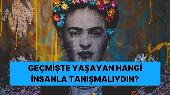 Geçmişte Yaşayan Hangi İnsanla Tanışmalıydın?