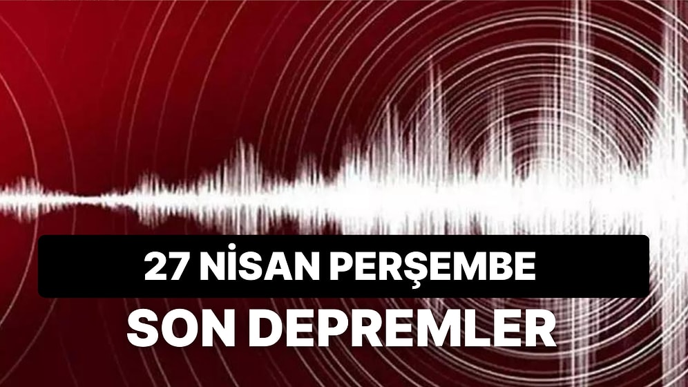 27 Nisan Perşembe Kandilli Rasathanesi Son Depremler Listesi: Tekrar Deprem mi Oldu?