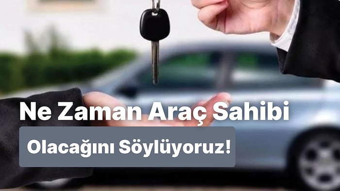 Ne Zaman Araç Sahibi Olacağını Söylüyoruz!