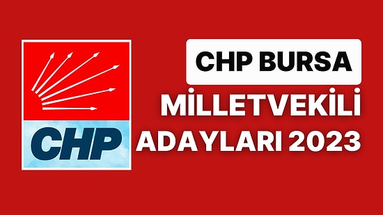 CHP Bursa Milletvekili Adayları 2023 Açıklandı: CHP Bursa 1. ve 2. Bölge Milletvekili Adayları Kimdir?