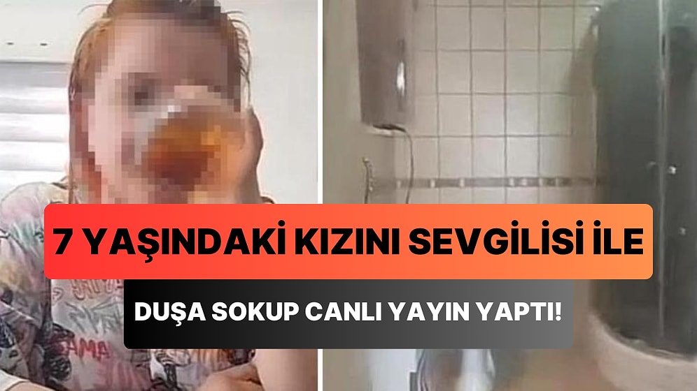Skandal İddia: 7 Yaşındaki Kızını Sevgilisi ile Duşa Sokup Canlı Yayın Yapan Anne!
