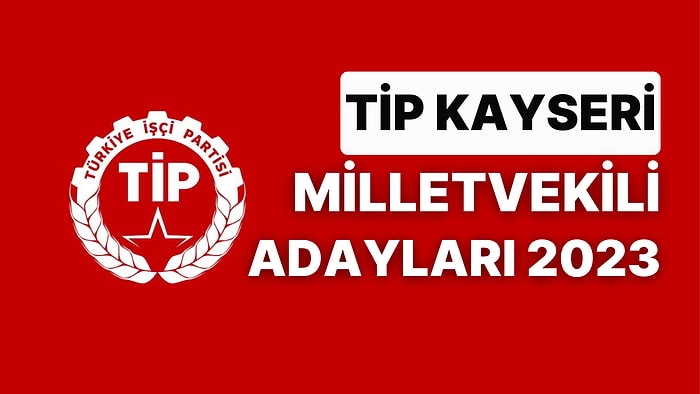 TİP Kayseri Milletvekili Adayları 2023 Açıklandı: TİP Kayseri Milletvekili Adayları Kimdir?