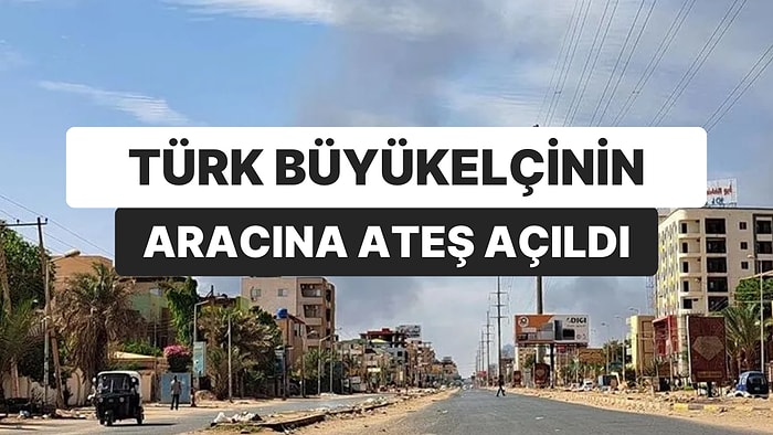 Sudan’daki Çatışmalar: Türk Büyükelçinin Aracına Ateş Açıldı