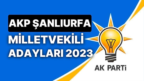 AK Parti Şanlıurfa Milletvekili Adayları 2023: AKP Şanlıurfa Milletvekili Adayları Kimdir?