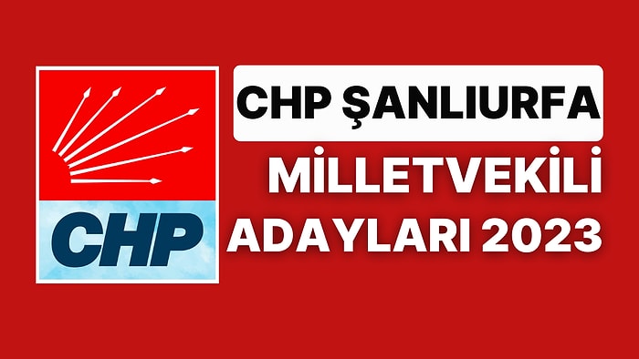 CHP Şanlıurfa Milletvekili Adayları 2023: Cumhuriyet Halk Partisi Şanlıurfa Milletvekili Adayları Kimdir?