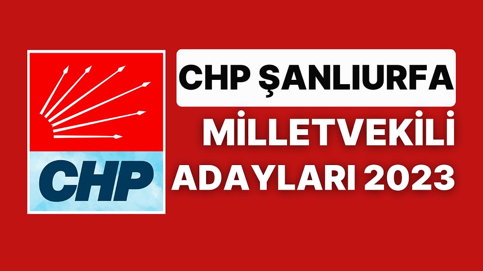 CHP Şanlıurfa Milletvekili Adayları 2023: Cumhuriyet Halk Partisi Şanlıurfa Milletvekili Adayları Kimdir?