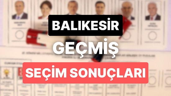 2018 Balıkesir Genel Seçim Sonuçları: Balıkesir Geçmiş Dönem Genel ve Yerel Seçim Sonuçları