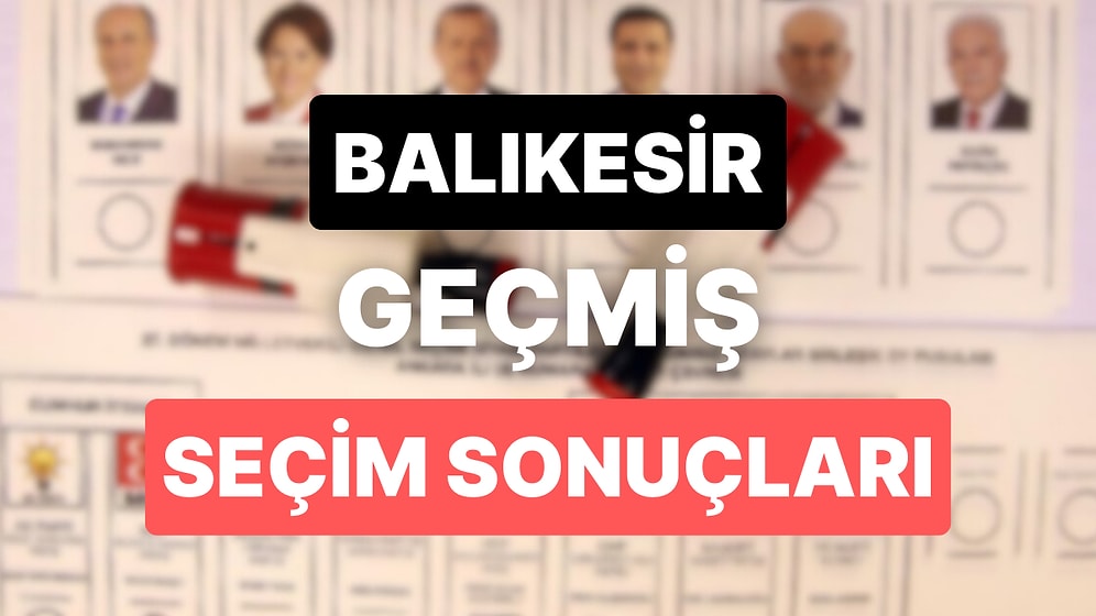 2018 Balıkesir Genel Seçim Sonuçları: Balıkesir Geçmiş Dönem Genel ve Yerel Seçim Sonuçları