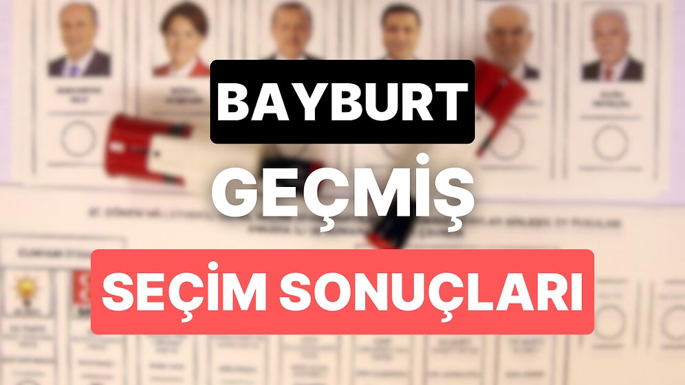 2018 Bayburt Genel Seçim Sonuçları: Bayburt Geçmiş Dönem Genel ve Yerel Seçim Sonuçları