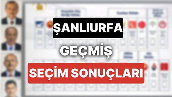 2018 Şanlıurfa Genel Seçim Sonuçları: Şanlıurfa Geçmiş Dönem Genel ve Yerel Seçim Sonuçları