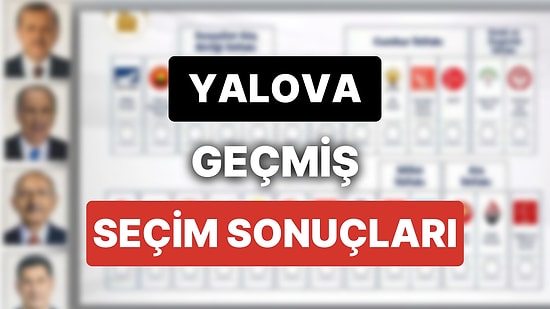 2018 Yalova Genel Seçim Sonuçları: Yalova Geçmiş Dönem Genel ve Yerel Seçim Sonuçları