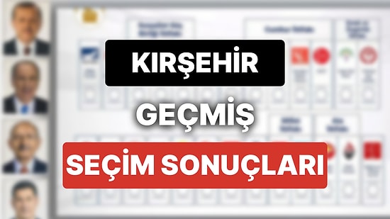 2018 Kırşehir Genel Seçim Sonuçları: Kırşehir Geçmiş Dönem Genel ve Yerel Seçim Sonuçları