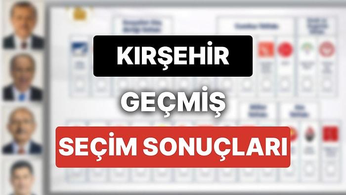 2018 Kırşehir Genel Seçim Sonuçları: Kırşehir Geçmiş Dönem Genel ve Yerel Seçim Sonuçları