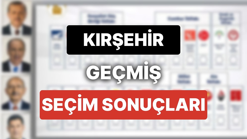 2018 Kırşehir Genel Seçim Sonuçları: Kırşehir Geçmiş Dönem Genel ve Yerel Seçim Sonuçları