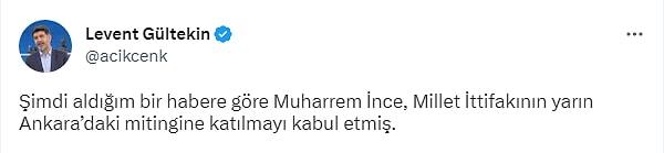 Gazeteci Levent Gültekin, Twitter hesabından yaptığı paylaşımda "Şimdi aldığım bir habere göre Muharrem İnce, Millet İttifakının yarın Ankara’daki mitingine katılmayı kabul etmiş" ifadelerine yer verdi.