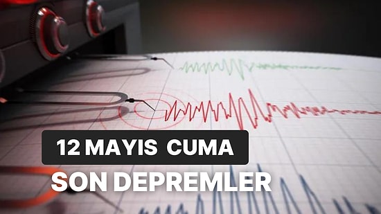 12 Mayıs Cuma Kandilli Rasathanesi ve AFAD Son Depremler Listesi: Nerede Deprem Oldu?