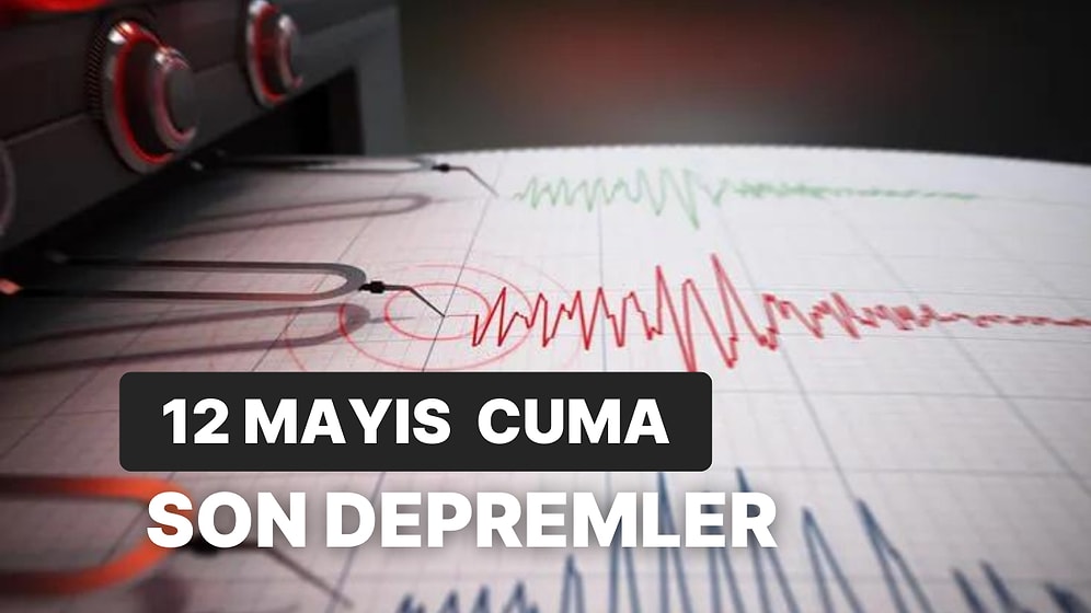 12 Mayıs Cuma Kandilli Rasathanesi ve AFAD Son Depremler Listesi: Nerede Deprem Oldu?