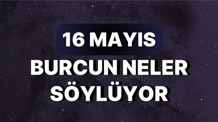 Günlük Burç Yorumuna Göre 16 Mayıs Salı Günün Nasıl Geçecek?