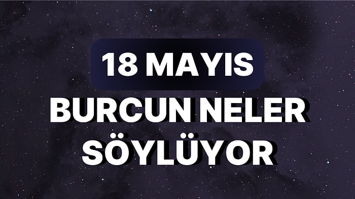 Günlük Burç Yorumuna Göre 18 Mayıs Perşembe Günün Nasıl Geçecek?