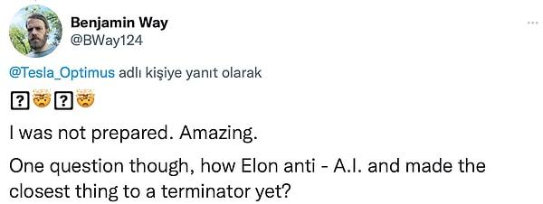 6. "Buna hazırlıklı değildim. İnanılmaz... Yalnızca bir sorum var, Elon nasıl yapay zeka karşıtıyken, terminatöre en yakın görünümlü şeyi üretti?"