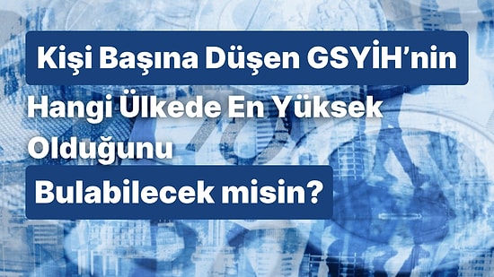 Kişi Başına Düşen GSYİH’nin Hangi Ülkede En Yüksek Olduğunu Bulabilecek misin?