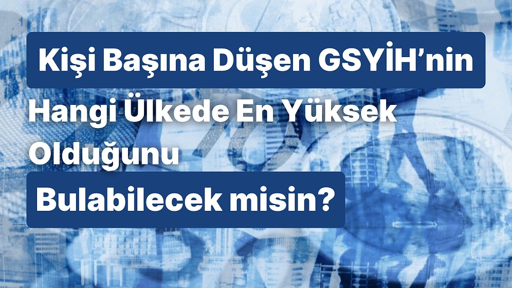 Kişi Başına Düşen GSYİH’nin Hangi Ülkede En Yüksek Olduğunu Bulabilecek misin?