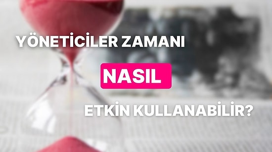 Yöneticilerin Zamanı Etkin Kullanması 10 İpucu