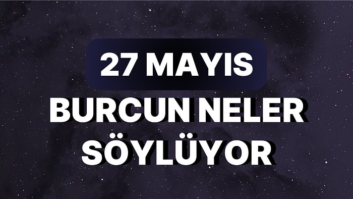 Günlük Burç Yorumuna Göre 27 Mayıs Cumartesi Günün Nasıl Geçecek?