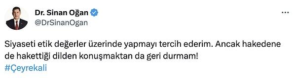 Daha sonra da Sinan Oğan, AKP'li Taha Hüseyin Karagöz'ün paylaşımını alıntılayarak, "Siyaseti etik değerler üzerinde yapmayı tercih ederim. Ancak hakedene de hakettiği dilden konuşmaktan da geri durmam!" dedi ve #çeyrekali etiketini ekledi.