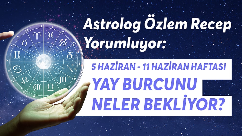 5-11 Haziran Haftası Yay Burçlarını Neler Bekliyor?