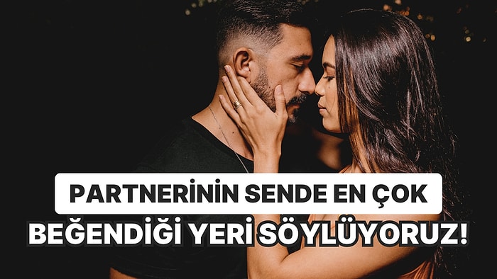 Partnerinin Sende En Çok Beğendiği Yeri Söylüyoruz!