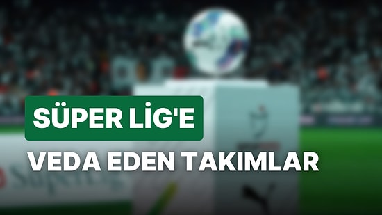 Süper Lig'de Küme Düşen Takımlar Hangileri? Lige Veda Eden Son Takım Belli Oldu