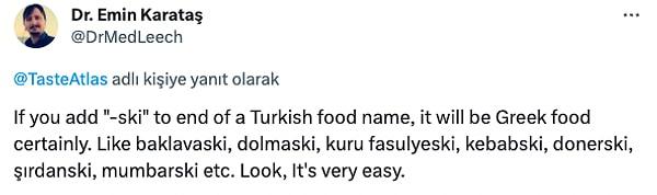 Türkler ise "Türkçe bir yemek adının sonuna "-ski" eklerseniz, kesinlikle Yunan yemeği olur. Baklavaski, dolmaski, kuru fasulyeski, kebabski, donerski, şırdanski, mumbarski gibi. Bakın, çok kolay." diyerek tepki gösterdi.