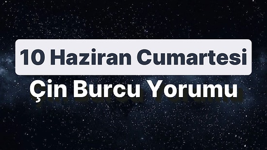 10 Haziran Cumartesi Çin Burcuna Göre Günün Nasıl Geçecek?