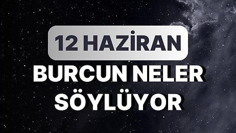 Günlük Burç Yorumuna Göre 12 Haziran Pazartesi Günün Nasıl Geçecek?