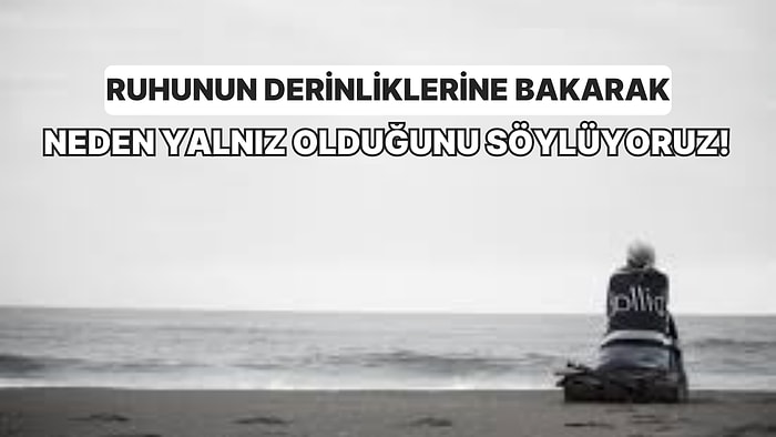 Ruhunun Derinliklerine Bakarak Neden Yalnız Olduğunu Söylüyoruz!